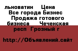 льноватин  › Цена ­ 100 - Все города Бизнес » Продажа готового бизнеса   . Чеченская респ.,Грозный г.